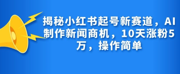 揭秘小红书起号新赛道，AI制作新闻商机，10天涨粉1万，操作简单-成可创学网