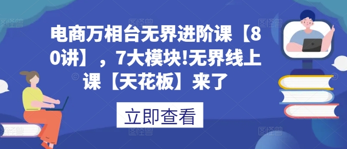 电商万相台无界进阶课【80讲】，7大模块!无界线上课【天花板】来了-成可创学网