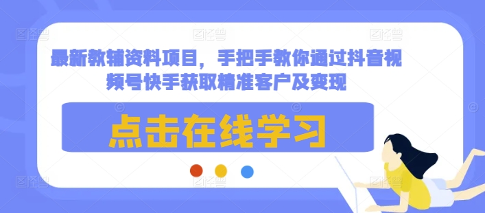 最新教辅资料项目，手把手教你通过抖音视频号快手获取精准客户及变现-成可创学网