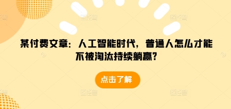 某付费文章：人工智能时代，普通人怎么才能不被淘汰持续躺赢?-成可创学网