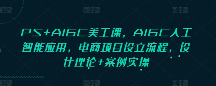 PS+AIGC美工课，AIGC人工智能应用，电商项目设立流程，设计理论+案例实操-成可创学网