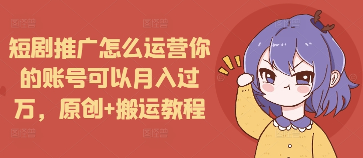 短剧推广怎么运营你的账号可以月入过万，原创+搬运教程-成可创学网