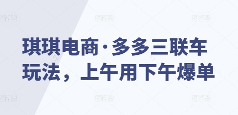 琪琪电商·多多三联车玩法，上午用下午爆单-成可创学网