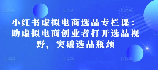 小红书虚拟电商选品专栏课：助虚拟电商创业者打开选品视野，突破选品瓶颈-成可创学网