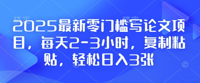 2025最新零门槛写论文项目，每天2-3小时，复制粘贴，轻松日入3张，附详细资料教程【揭秘】-成可创学网