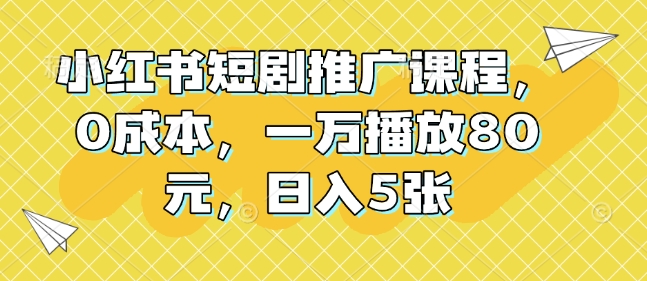 小红书短剧推广课程，0成本，一万播放80元，日入5张-成可创学网