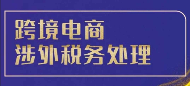 跨境税务宝典教程：跨境电商全球税务处理策略-成可创学网