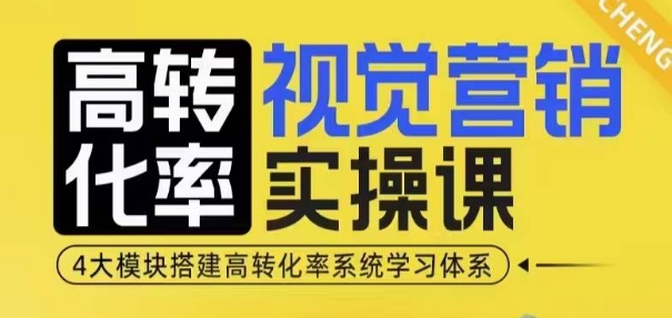 高转化率·视觉营销实操课，4大模块搭建高转化率系统学习体系-成可创学网