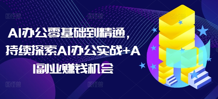 AI办公零基础到精通，持续探索AI办公实战+AI副业赚钱机会-成可创学网