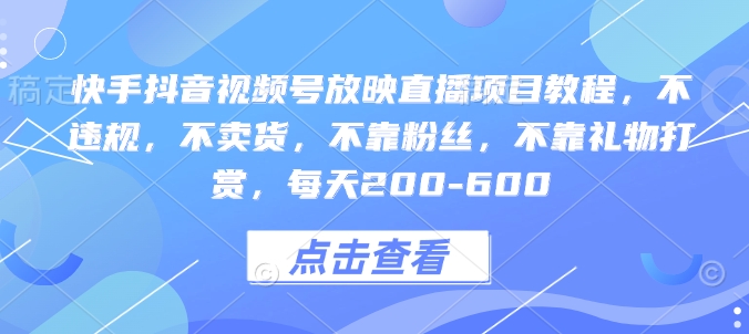 快手抖音视频号放映直播项目教程，不违规，不卖货，不靠粉丝，不靠礼物打赏，每天200-600-成可创学网