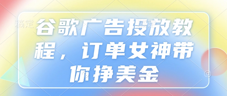 谷歌广告投放教程，订单女神带你挣美金-成可创学网