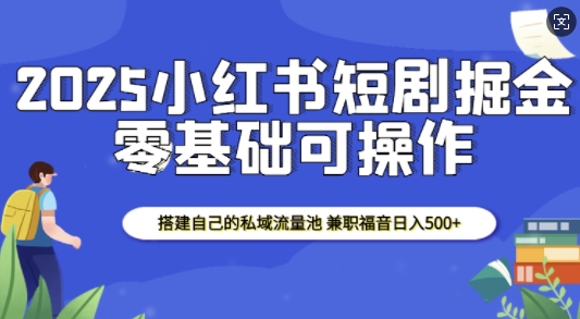 2025小红书短剧掘金，搭建自己的私域流量池，兼职福音日入5张-成可创学网