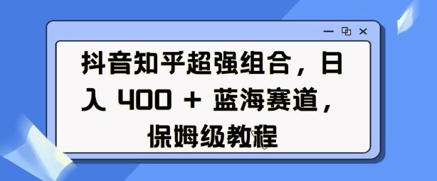 抖音知乎超强组合，日入4张， 蓝海赛道，保姆级教程-成可创学网