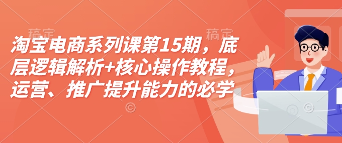 淘宝电商系列课第15期，底层逻辑解析+核心操作教程，运营、推广提升能力的必学课程+配套资料-成可创学网