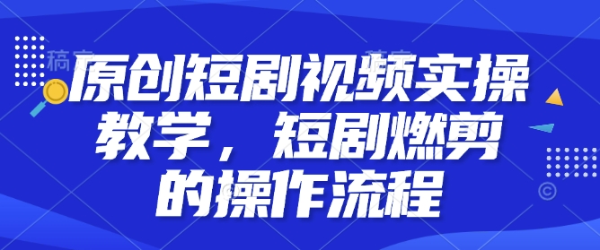 原创短剧视频实操教学，短剧燃剪的操作流程-成可创学网