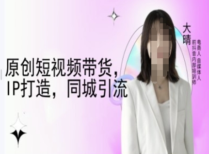 原创短视频带货，IP打造，同城引流-大晴自媒体教程-成可创学网