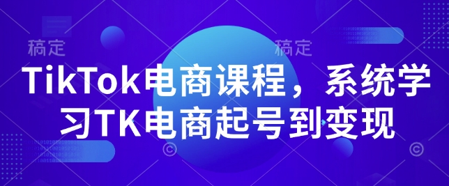 TikTok电商课程，​系统学习TK电商起号到变现-成可创学网