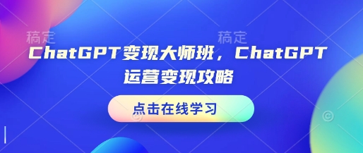 ChatGPT变现大师班，ChatGPT运营变现攻略-成可创学网