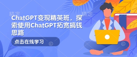 ChatGPT变现精英班，探索使用ChatGPT拓宽搞钱思路-成可创学网