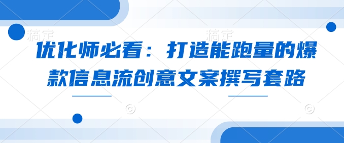 优化师必看：打造能跑量的爆款信息流创意文案撰写套路-成可创学网