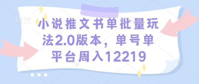 小说推文书单批量玩法2.0版本，单号单平台周入12219-成可创学网