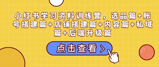 小红书学习资料训练营，选品篇+账号搭建篇+店铺搭建篇+内容篇+私域篇+后端升级篇-成可创学网