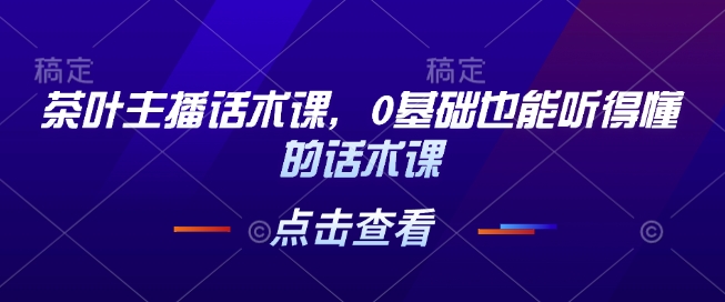 茶叶主播话术课，0基础也能听得懂的话术课-成可创学网