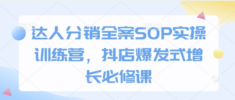 达人分销全案SOP实操训练营，抖店爆发式增长必修课-成可创学网