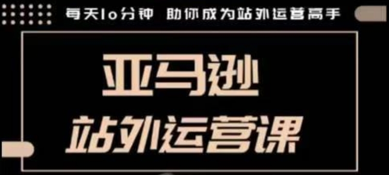 聪明的跨境人都在学的亚马逊站外运营课，每天10分钟，手把手教你成为站外运营高手-成可创学网