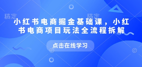 小红书电商掘金课，小红书电商项目玩法全流程拆解-成可创学网