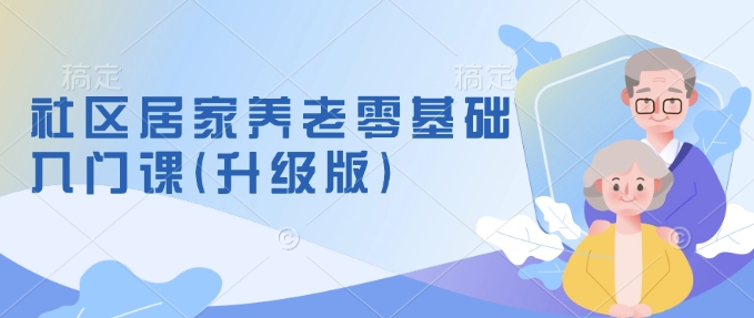 社区居家养老零基础入门课(升级版)了解新手做养老的可行模式，掌握养老项目的筹备方法-成可创学网