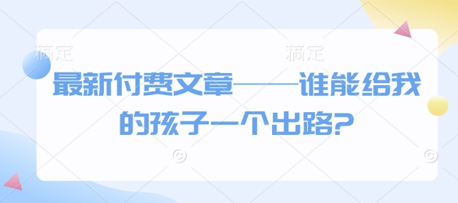 最新付费文章——谁能给我的孩子一个出路?-成可创学网