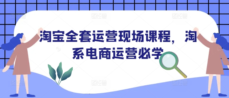 淘宝全套运营现场课程，淘系电商运营必学-成可创学网