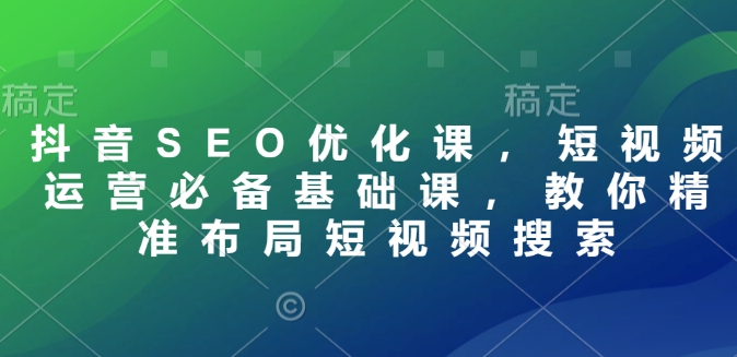 抖音SEO优化课，短视频运营必备基础课，教你精准布局短视频搜索-成可创学网