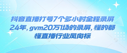 抖音直播打号7个多小时全程录屏24年，gvm20万1场的录屏，懂的都懂直播行业风向标-成可创学网