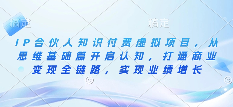 IP合伙人知识付费虚拟项目，从思维基础篇开启认知，打通商业变现全链路，实现业绩增长-成可创学网