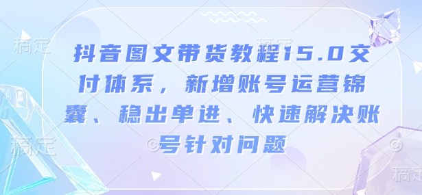 抖音图文带货教程15.0交付体系，新增账号运营锦囊、稳出单进、快速解决账号针对问题-成可创学网