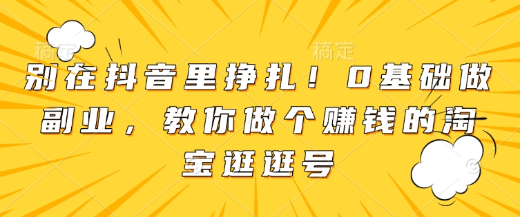 别在抖音里挣扎！0基础做副业，教你做个赚钱的淘宝逛逛号-成可创学网