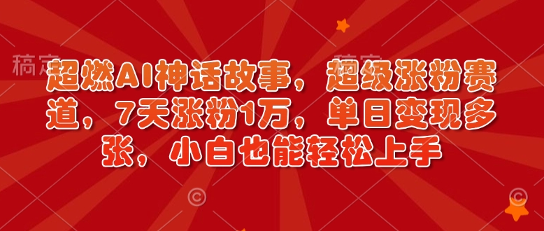 超燃AI神话故事，超级涨粉赛道，7天涨粉1万，单日变现多张，小白也能轻松上手（附详细教程）-成可创学网