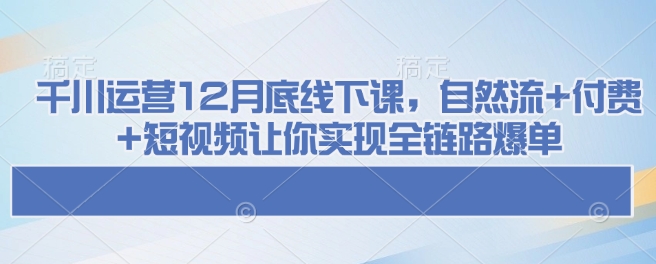 千川运营12月底线下课，自然流+付费+短视频让你实现全链路爆单-成可创学网