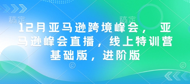 12月亚马逊跨境峰会， 亚马逊峰会直播，线上特训营基础版，进阶版-成可创学网