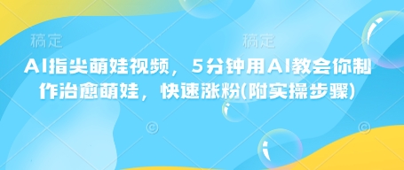 AI指尖萌娃视频，5分钟用AI教会你制作治愈萌娃，快速涨粉(附实操步骤)-成可创学网