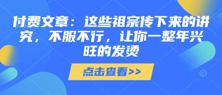 付费文章：这些祖宗传下来的讲究，不服不行，让你一整年兴旺的发烫!(全文收藏)-成可创学网