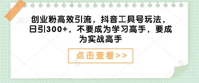 创业粉高效引流，抖音工具号玩法，日引300+，不要成为学习高手，要成为实战高手-成可创学网