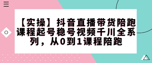 【实操】抖音直播带货陪跑课程起号稳号视频千川全系列，从0到1课程陪跑-成可创学网