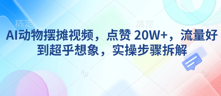 AI动物摆摊视频，点赞 20W+，流量好到超乎想象，实操步骤拆解-成可创学网