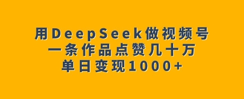 用DeepSeek做视频号，一条作品点赞几十万，单日变现1k-成可创学网