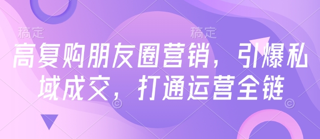 高复购朋友圈营销，引爆私域成交，打通运营全链-成可创学网