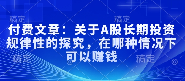 付费文章：关于A股长期投资规律性的探究，在哪种情况下可以赚钱-成可创学网