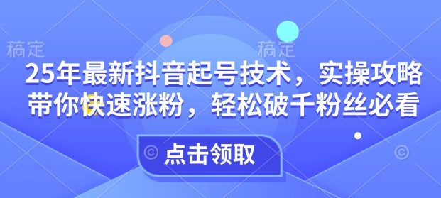 25年最新抖音起号技术，实操攻略带你快速涨粉，轻松破千粉丝必看-成可创学网